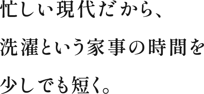 忙しい現代だから、洗濯という家事の時間を少しでも短く