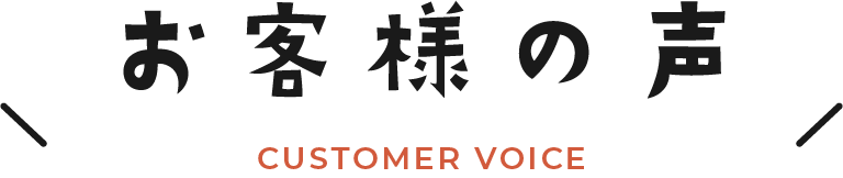 お客様の声 CUSTOMER VOICE