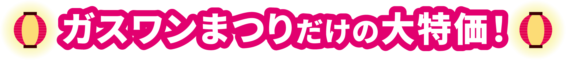 ガスワンまつりだけの大特価！