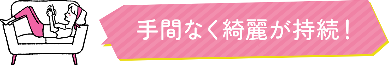 手間なく綺麗が持続！