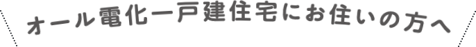 オール電化一戸建住宅にお住いの方へ