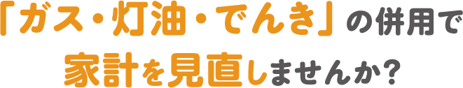 「ガス・灯油・でんき」の家計をみなおしませんか？