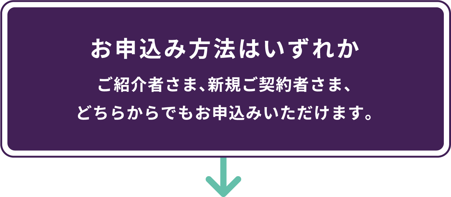 お申し込み方法はいずれか。ご紹介者さま、新規ご契約さま、とちらからでもお申し込みいただけます。