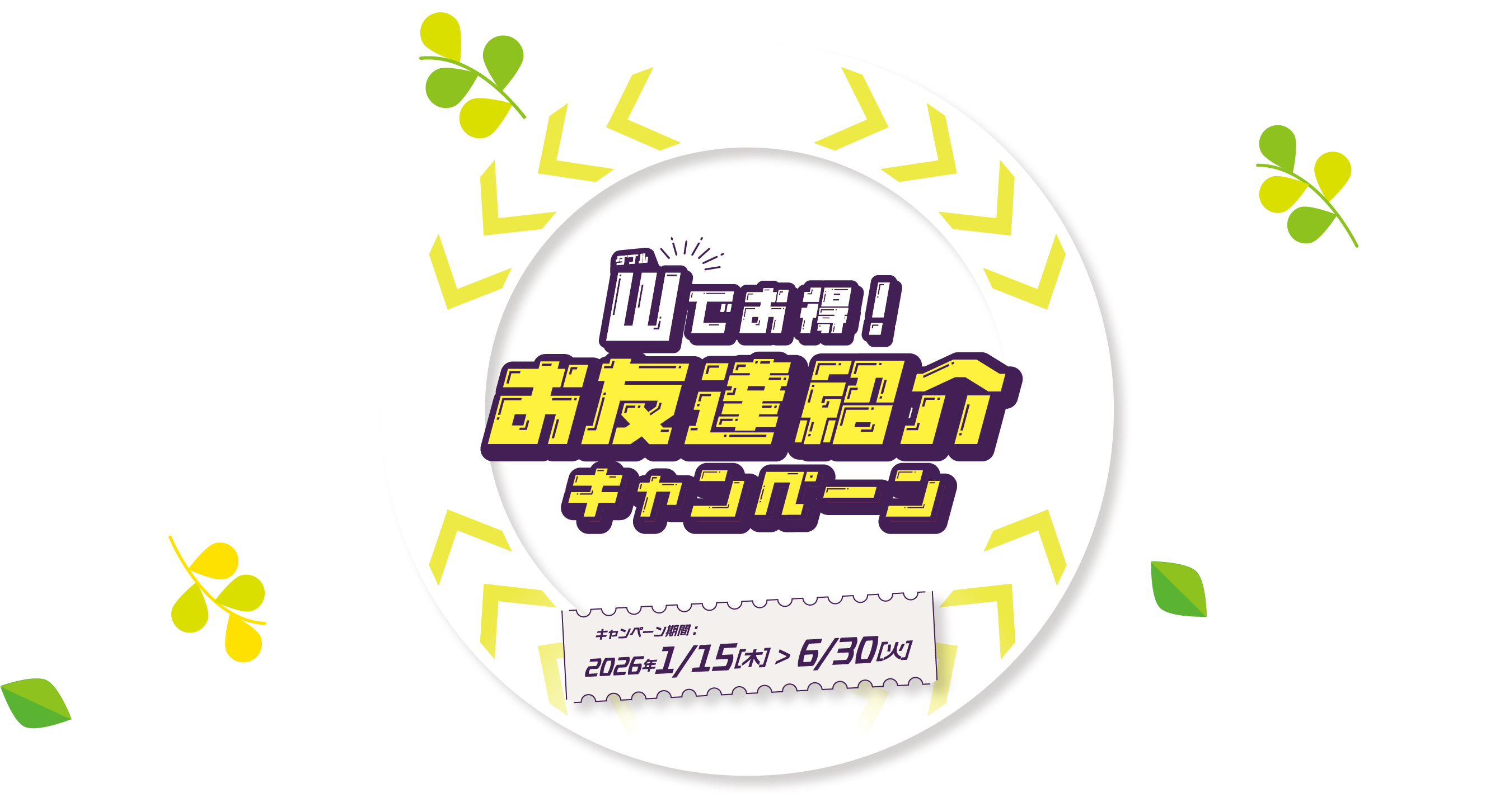 Wでお得！お友達紹介キャンペーン。キャンペーン期間2026年1/15(木)から6/30(火)