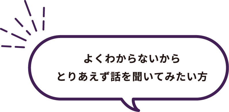 よくわからないからとりあえず話を聞いてみたい方。