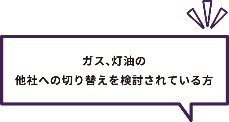 ガス、灯油の他社への切り替えを検討されている方。
