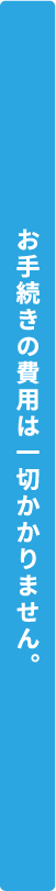 お手続きの費用は一切かかりません。