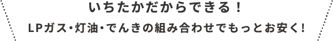 いちたかだからできる！LPガス・灯油・でんきの組み合わせでもっとお安く!