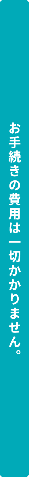 お手続きの費用は一切かかりません。