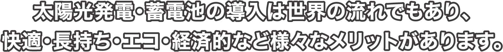 太陽光発電・蓄電池の導入は世界の流れでもあり、快適・長持ち・エコ・経済的など様々なメリットがあります。