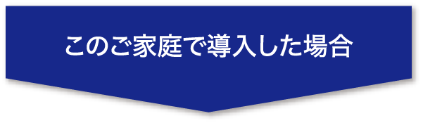 このご家庭で導入した場合
