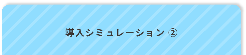 導入シミュレーション ①
