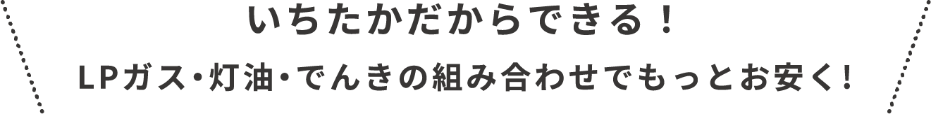 いちたかだからできる！LPガス・灯油・でんきの組み合わせでもっとお安く!
