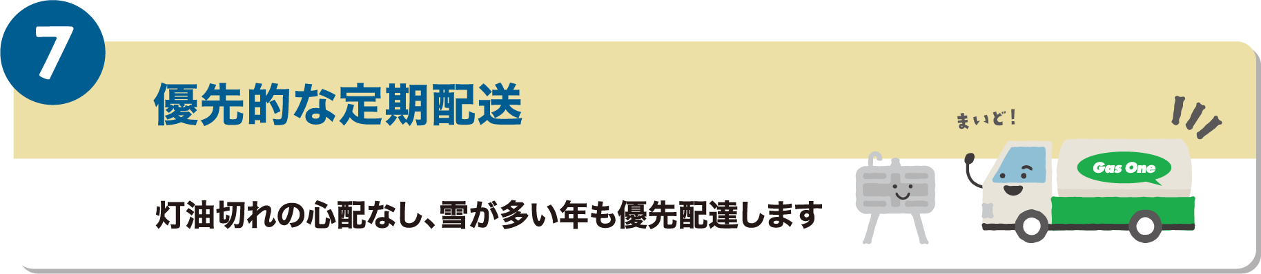 7つ目のメリットは、優先的な定期配送です。灯油切れの心配なし、雪が多い年も優先配達します。