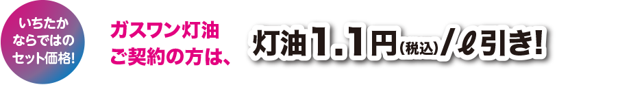 いちたかならではのセット価格！  ガスワン灯油ご契約の方は、灯油1円/ℓ引き!