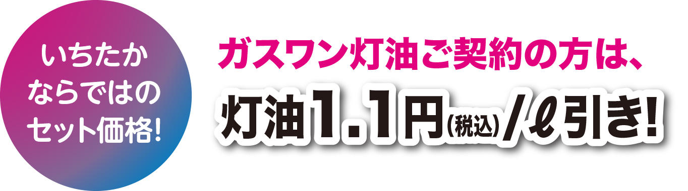 いちたかならではのセット価格！  ガスワン灯油ご契約の方は、灯油1円/ℓ引き!