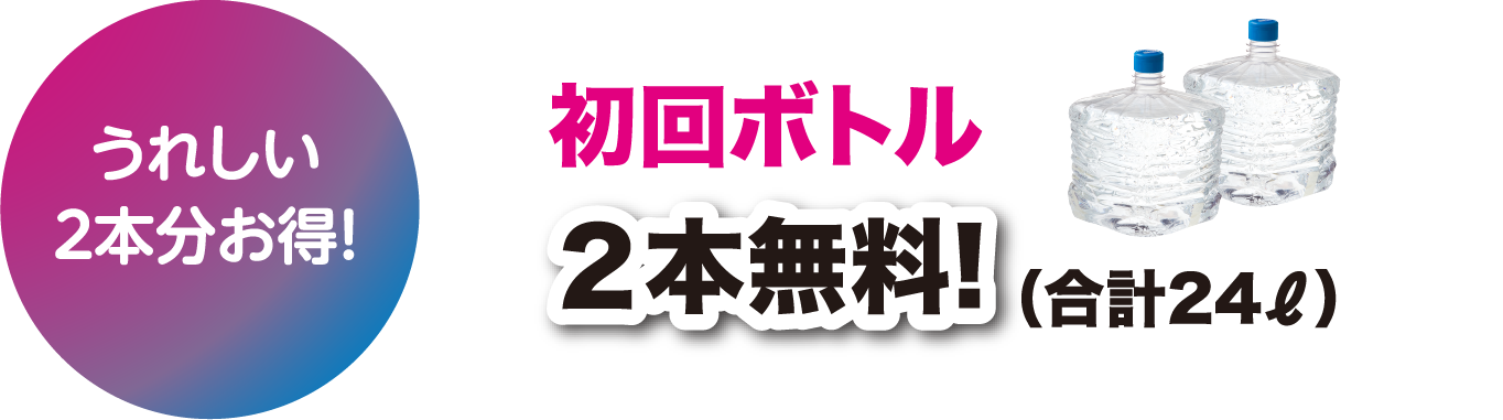 うれしい２本分お得！初回ボトル 2本無料! （合計24ℓ）