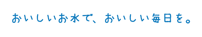 おいしいお水で、おいしい毎日を。