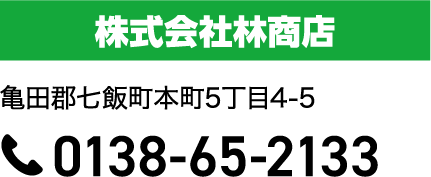 会社名は株式会社林商店です。住所は、亀田郡七飯町本町5丁目4-5です。電話番号は0138-65-2133です。