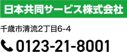 会社名は日本共同サービス株式会社です。住所は、千歳市清流2丁目6-4です。電話番号は0123-21-8001です。