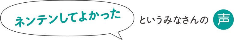 ネンテンしてよかったというみなさんの声