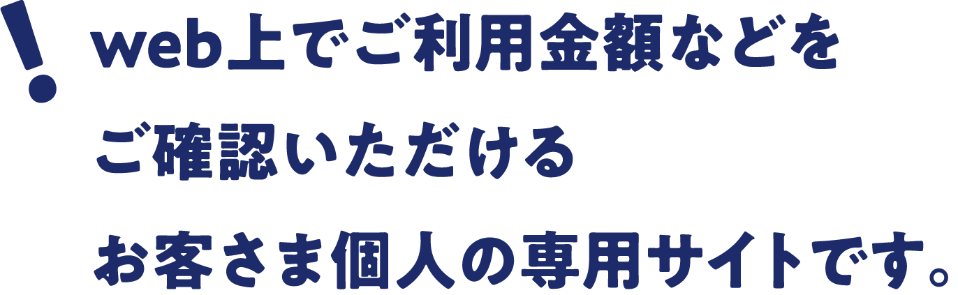 web上でご利用金額などをご確認いただけるお客さま個人の専用サイトです。