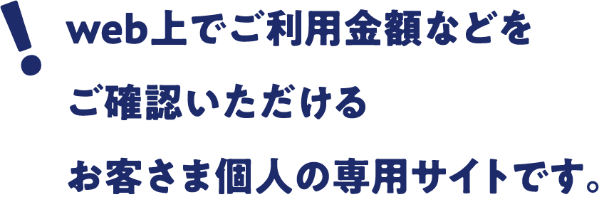 web上でご利用金額などをご確認いただけるお客さま個人の専用サイトです。