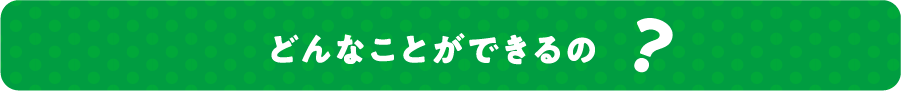 どんなことができるの