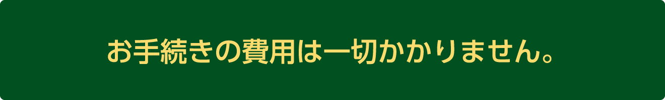 お手続きの費用は一切かかりません。