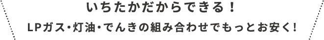 いちたかだからできる！LPガス・灯油・でんきの組み合わせでもっとお安く!