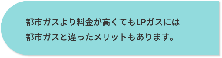 都市ガスより料金が高くても<br>LPガスには都市ガスと違ったメリットもあります。