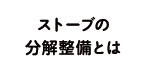 ストーブの分解整備とは