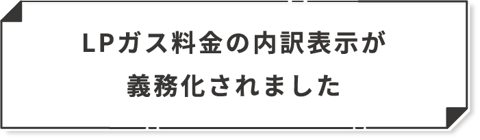 LPガス料金の内訳表示が義務化されました 