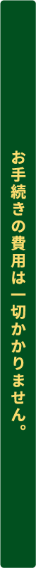 お手続きの費用は一切かかりません。