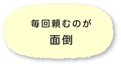 毎回頼むのが
                        面倒