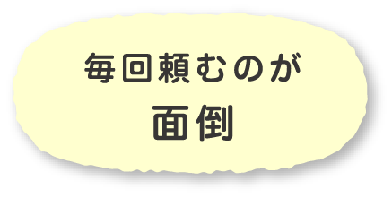 毎回頼むのが
                        面倒