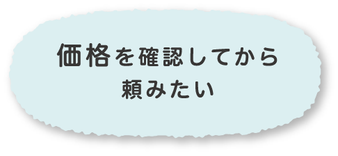 価格を確認してから頼みたい