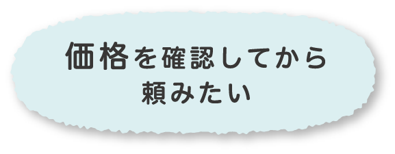 価格を確認してから頼みたい