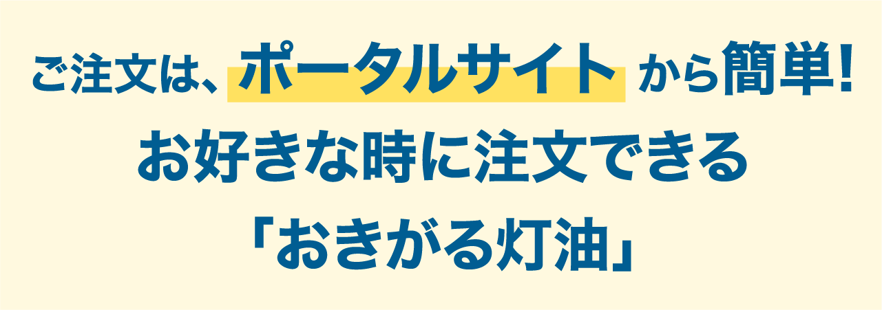 ご注文は、 ポータルサイト から簡単!お好きな時に注文できる「おきがる灯油」