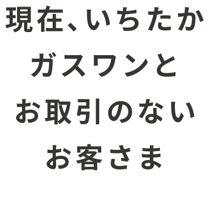 現在、いちたかガスワンとお取引のないお客さま